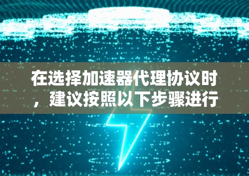 在选择加速器代理协议时，建议按照以下步骤进行评估和决策