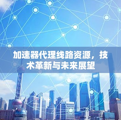 加速器代理线路资源,技术革新与未来展望 加速器代理线路资源,技术革新与未来展望