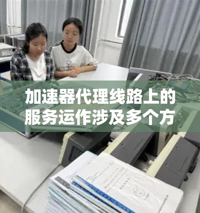 加速器代理线路上的服务运作涉及多个方面,旨在优化用户连接到互联网的速度。以下是对这一服务的详细分析 加速器代理线路上的服务运作涉及多个方面,旨在优化用户连接到互联网的速度。以下是对这一服务的详细分析