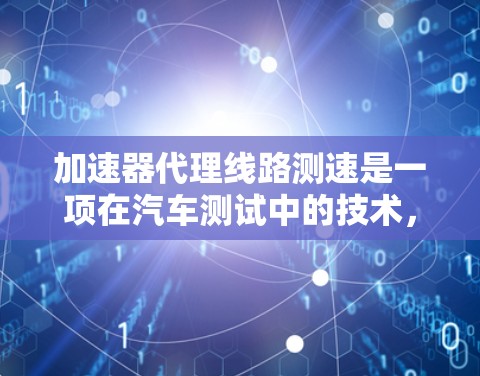 加速器代理线路测速是一项在汽车测试中的技术,旨在评估车辆在特定加速条件下的性能,通常包括车辆的加速度和速度曲线。以下是对该技术的详细分析 加速器代理线路测速是一项在汽车测试中的技术,旨在评估车辆在特定加速条件下的性能,通常包括车辆的加速度和速度曲线。以下是对该技术的详细分析