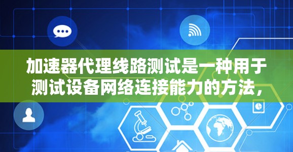 加速器代理线路测试是一种用于测试设备网络连接能力的方法,通常采用加速器软件和代理线进行模拟测试。以下是对该测试的详细介绍 加速器代理线路测试是一种用于测试设备网络连接能力的方法,通常采用加速器软件和代理线进行模拟测试。以下是对该测试的详细介绍