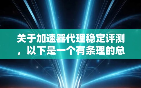 关于加速器代理稳定评测,以下是一个有条理的总结 关于加速器代理稳定评测,以下是一个有条理的总结