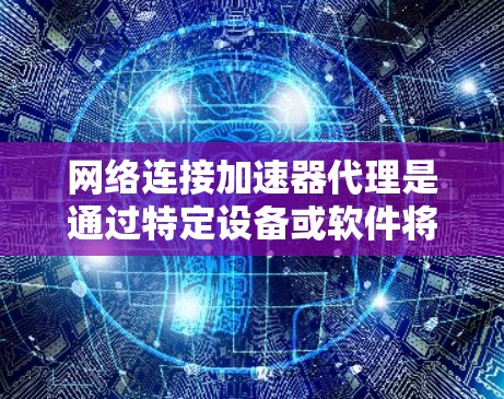 网络连接加速器代理是通过特定设备或软件将加速器与互联网连接起来,从而利用网络资源加速下载速度和加载速度的工具。以下是对该概念的详细分析和总结 网络连接加速器代理是通过特定设备或软件将加速器与互联网连接起来,从而利用网络资源加速下载速度和加载速度的工具。以下是对该概念的详细分析和总结