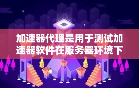 加速器代理是用于测试加速器软件在服务器环境下的性能和稳定性的一种工具。以下是对加速器代理的详细总结