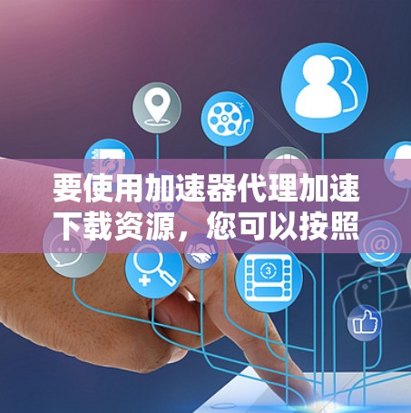 要使用加速器代理加速下载资源,您可以按照以下教程进行操作 要使用加速器代理加速下载资源,您可以按照以下教程进行操作