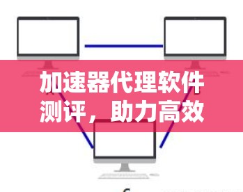 加速器代理软件测评,助力高效数据处理 加速器代理软件测评,助力高效数据处理