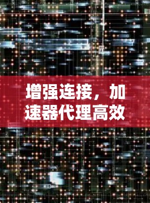 增强连接,加速器代理高效连接解决方案 增强连接,加速器代理高效连接解决方案