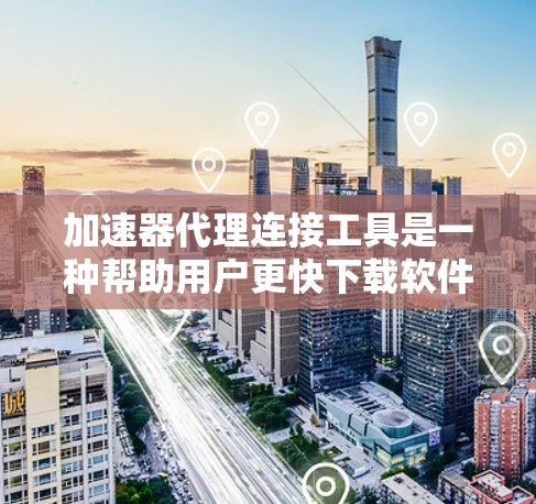 加速器代理连接工具是一种帮助用户更快下载软件包的工具。它利用代理服务器来加速下载速度，通常通过链接或链接来获取下载资源。以下是一个详细的解释