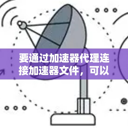 要通过加速器代理连接加速器文件,可以按照以下步骤操作 要通过加速器代理连接加速器文件,可以按照以下步骤操作