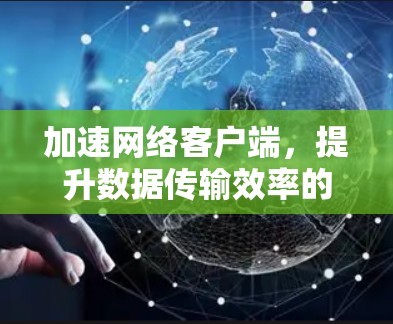 加速网络客户端,提升数据传输效率的创新解决方案 加速网络客户端,提升数据传输效率的创新解决方案