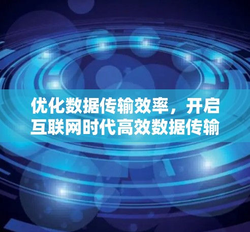 优化数据传输效率，开启互联网时代高效数据传输新纪元—加速器代理解决方案