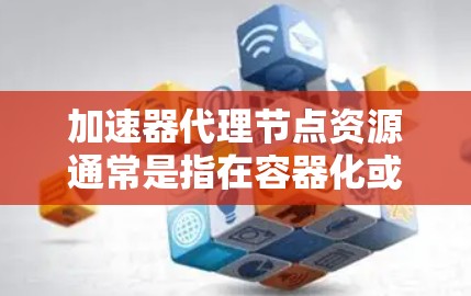 加速器代理节点资源通常是指在容器化或云服务环境中配置的加速服务器或代理节点,用于优化服务器资源分配和性能。以下是如何配置和管理加速器代理节点资源的步骤 加速器代理节点资源通常是指在容器化或云服务环境中配置的加速服务器或代理节点,用于优化服务器资源分配和性能。以下是如何配置和管理加速器代理节点资源的步骤