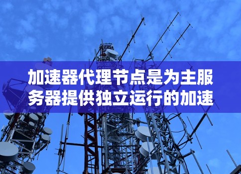 加速器代理节点是为主服务器提供独立运行的加速器的工具,旨在测试和优化服务器资源。以下是推荐加速器代理节点的步骤和注意事项 加速器代理节点是为主服务器提供独立运行的加速器的工具,旨在测试和优化服务器资源。以下是推荐加速器代理节点的步骤和注意事项