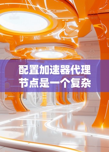 配置加速器代理节点是一个复杂但重要的步骤,旨在提升网络带宽,优化数据传输。以下是一个系统化的指南,帮助您顺利完成这一过程 配置加速器代理节点是一个复杂但重要的步骤,旨在提升网络带宽,优化数据传输。以下是一个系统化的指南,帮助您顺利完成这一过程