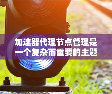 加速器代理节点管理是一个复杂而重要的主题,涉及多个领域的知识和技能。以下是对该主题的分步骤总结 加速器代理节点管理是一个复杂而重要的主题,涉及多个领域的知识和技能。以下是对该主题的分步骤总结