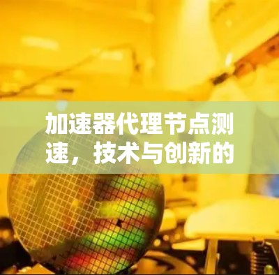 加速器代理节点测速，技术与创新的双刃剑