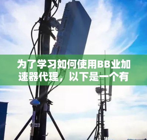 为了学习如何使用BB业加速器代理，以下是一个有条理的教程指南，帮助您逐步掌握其使用方法