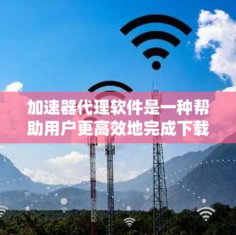 加速器代理软件是一种帮助用户更高效地完成下载任务的工具。以下是对加速器代理软件的系统总结 加速器代理软件是一种帮助用户更高效地完成下载任务的工具。以下是对加速器代理软件的系统总结