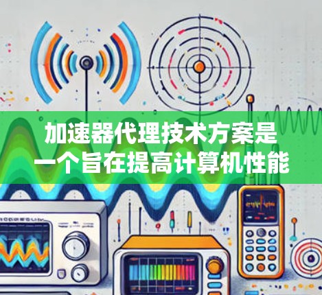 加速器代理技术方案是一个旨在提高计算机性能的系统,通过代理加速器来实现。以下是该技术方案的详细设计和总结 加速器代理技术方案是一个旨在提高计算机性能的系统,通过代理加速器来实现。以下是该技术方案的详细设计和总结