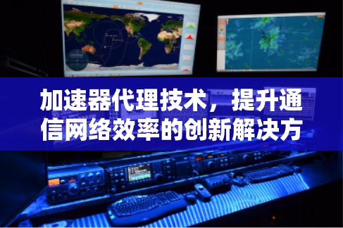加速器代理技术,提升通信网络效率的创新解决方案 加速器代理技术,提升通信网络效率的创新解决方案