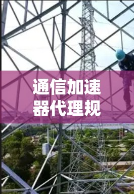 通信加速器代理规范，保障通信网络高效运行的规范性保障