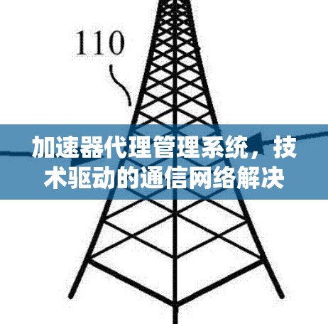 加速器代理管理系统,技术驱动的通信网络解决方案 加速器代理管理系统,技术驱动的通信网络解决方案
