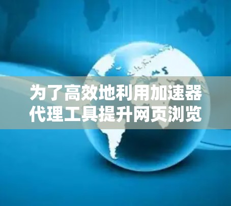 为了高效地利用加速器代理工具提升网页浏览速度，您可以按照以下步骤进行操作