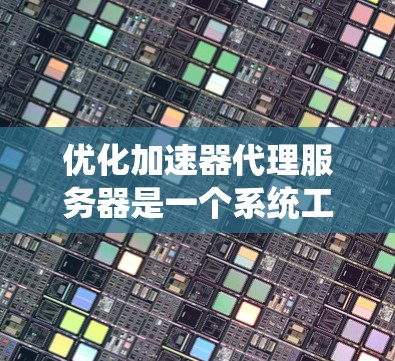 优化加速器代理服务器是一个系统工程,涉及多个方面,以下是一步步的优化建议 优化加速器代理服务器是一个系统工程,涉及多个方面,以下是一步步的优化建议