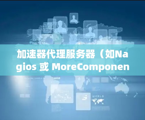 加速器代理服务器(如Nagios 或 MoreComponents)是用来模拟网络或数据库连接的服务器,通常用于测试和监控服务器性能。以下是一些常见的设置步骤,帮助你配置和优化加速器代理服务器 加速器代理服务器(如Nagios 或 MoreComponents)是用来模拟网络或数据库连接的服务器,通常用于测试和监控服务器性能。以下是一些常见的设置步骤,帮助你配置和优化加速器代理服务器