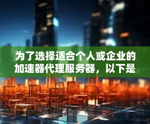 为了选择适合个人或企业的加速器代理服务器，以下是一个结构化的比较分析