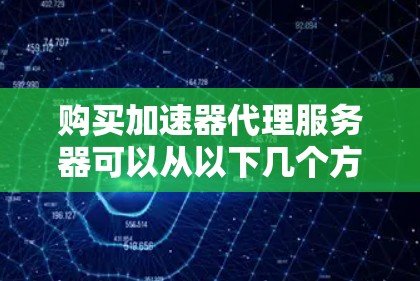 购买加速器代理服务器可以从以下几个方面入手,帮助你做出明智的选择 购买加速器代理服务器可以从以下几个方面入手,帮助你做出明智的选择