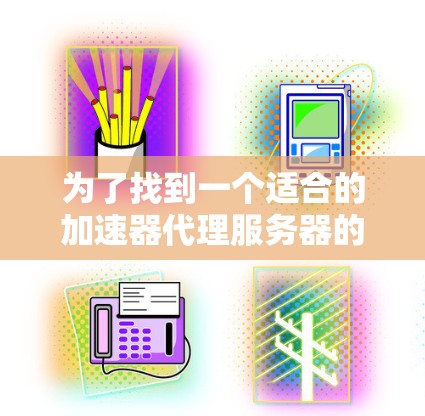 为了找到一个适合的加速器代理服务器的地址，并了解如何使用它，您可以按照以下步骤进行