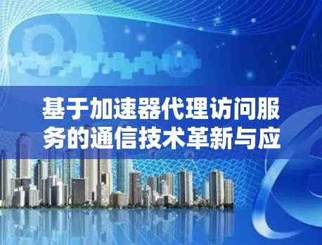 基于加速器代理访问服务的通信技术革新与应用 基于加速器代理访问服务的通信技术革新与应用