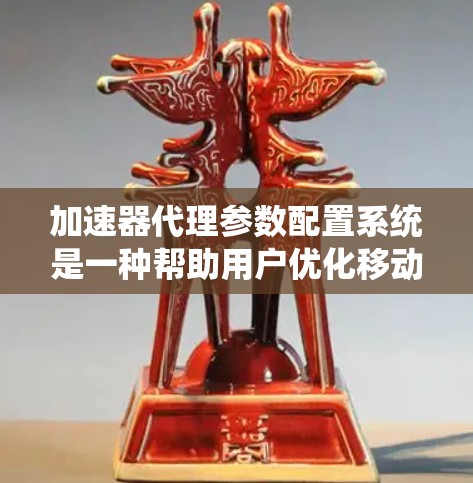 加速器代理参数配置系统是一种帮助用户优化移动应用性能的工具，通过自动配置和优化加速器来提升应用运行效率。以下是该系统的主要组成部分和功能