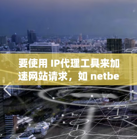 要使用 IP代理工具来加速网站请求,如 netbeans、OpenVPN 和 Nginx,可以按照以下步骤进行 要使用 IP代理工具来加速网站请求,如 netbeans、OpenVPN 和 Nginx,可以按照以下步骤进行