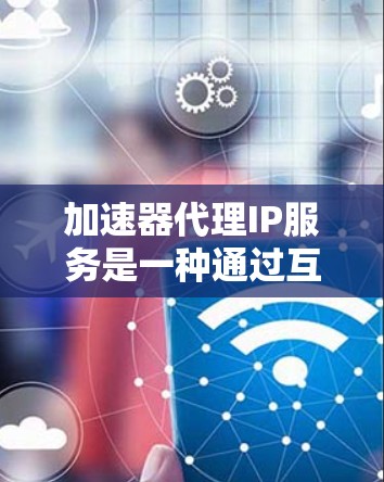 加速器代理IP服务是一种通过互联网将网站网页加载至本地服务器,以提高网站加载速度的工具。以下是关于加速器代理IP服务的详细指南 加速器代理IP服务是一种通过互联网将网站网页加载至本地服务器,以提高网站加载速度的工具。以下是关于加速器代理IP服务的详细指南