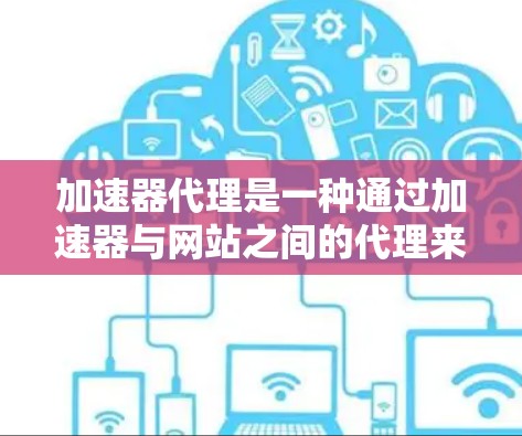 加速器代理是一种通过加速器与网站之间的代理来加速网页加载的技术,帮助用户在加速器上高效访问网站。以下是关于加速器代理的详细信息 加速器代理是一种通过加速器与网站之间的代理来加速网页加载的技术,帮助用户在加速器上高效访问网站。以下是关于加速器代理的详细信息