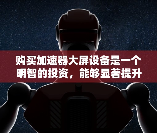 购买加速器大屏设备是一个明智的投资,能够显著提升手机显示效果。以下是一些详细的步骤和建议,帮助您选择适合自己的加速器大屏设备 购买加速器大屏设备是一个明智的投资,能够显著提升手机显示效果。以下是一些详细的步骤和建议,帮助您选择适合自己的加速器大屏设备