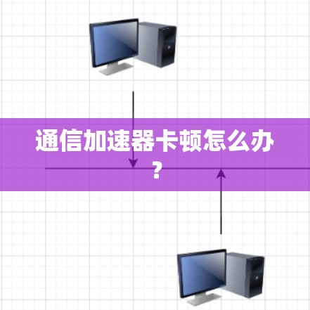 通信加速器卡顿怎么办? 通信加速器卡顿怎么办?