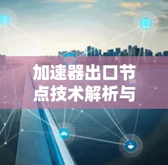 加速器出口节点技术解析与发展趋势探讨 加速器出口节点技术解析与发展趋势探讨