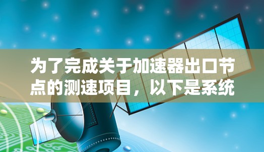 为了完成关于加速器出口节点的测速项目,以下是系统化的步骤和方法 为了完成关于加速器出口节点的测速项目,以下是系统化的步骤和方法