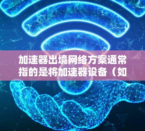 加速器出境网络方案通常指的是将加速器设备（如交换机、路由器等）集成到服务器或数据centers的网络中，以提高网络性能。以下是加速器出境网络方案的综合考虑和设计步骤
