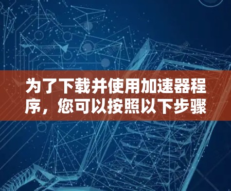 为了下载并使用加速器程序,您可以按照以下步骤进行 为了下载并使用加速器程序,您可以按照以下步骤进行