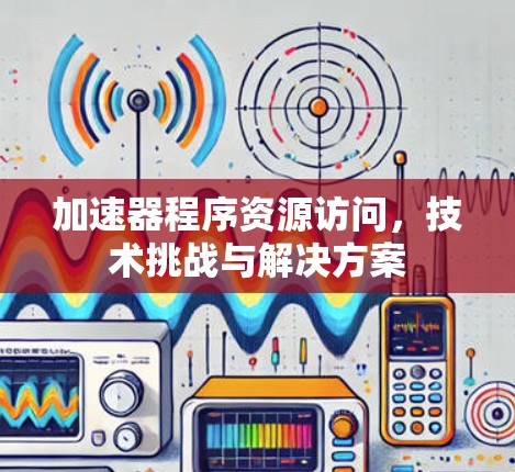 加速器程序资源访问,技术挑战与解决方案 加速器程序资源访问,技术挑战与解决方案