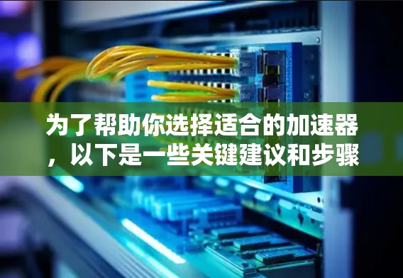 为了帮助你选择适合的加速器，以下是一些关键建议和步骤
