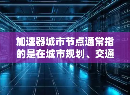 加速器城市节点通常指的是在城市规划、交通工程或城市管理系统中,用于提高交通效率、优化交通流量或改善城市结构的加速器设备或节点。以下是对这个概念的详细解释 加速器城市节点通常指的是在城市规划、交通工程或城市管理系统中,用于提高交通效率、优化交通流量或改善城市结构的加速器设备或节点。以下是对这个概念的详细解释