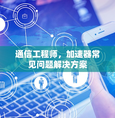 通信工程师，加速器常见问题解决方案