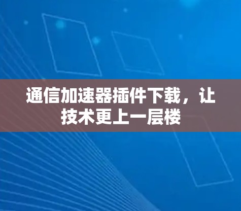 通信加速器插件下载,让技术更上一层楼 通信加速器插件下载,让技术更上一层楼