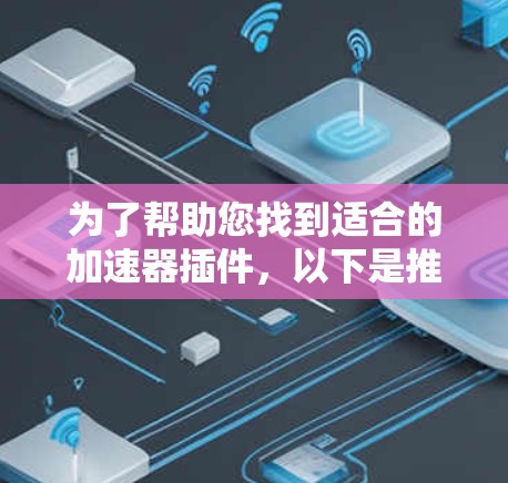 为了帮助您找到适合的加速器插件,以下是推荐的几种,每种包括其主要功能和适用场景 为了帮助您找到适合的加速器插件,以下是推荐的几种,每种包括其主要功能和适用场景