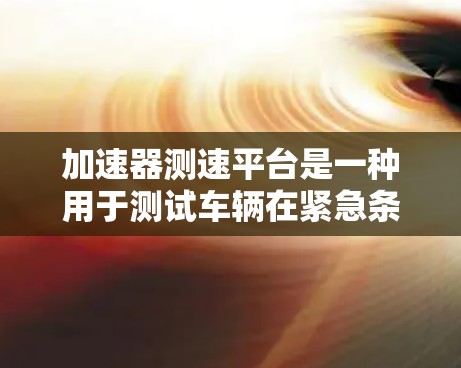 加速器测速平台是一种用于测试车辆在紧急条件下的加速能力的设备,旨在提升车辆的安全性能和应急反应能力。以下是对其工作的详细总结 加速器测速平台是一种用于测试车辆在紧急条件下的加速能力的设备,旨在提升车辆的安全性能和应急反应能力。以下是对其工作的详细总结